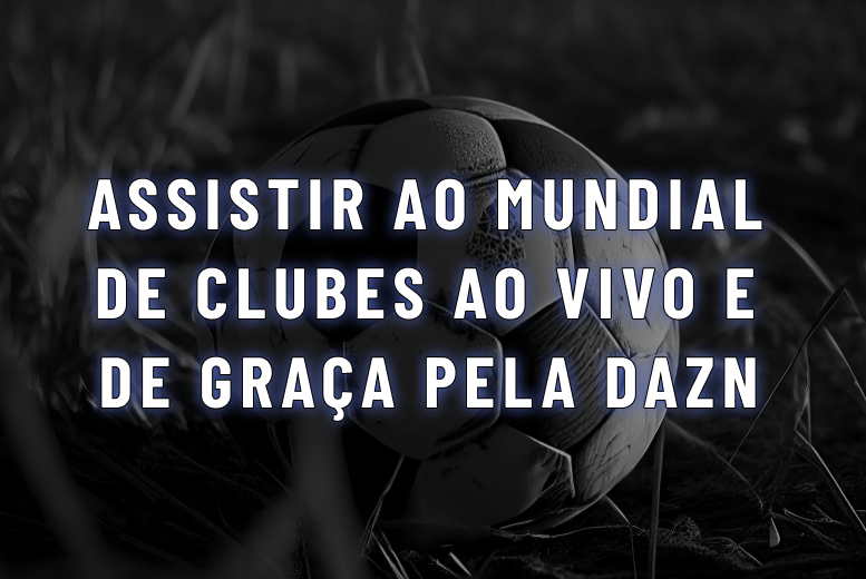 Como assistir ao Mundial de Clubes 2025 ao vivo e de graça pela DAZN