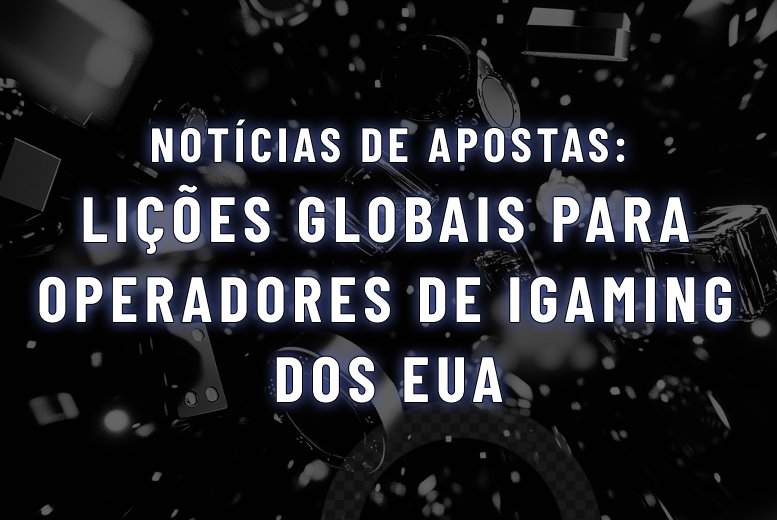 O que os operadores de iGaming dos EUA podem aprender com os mercados globais